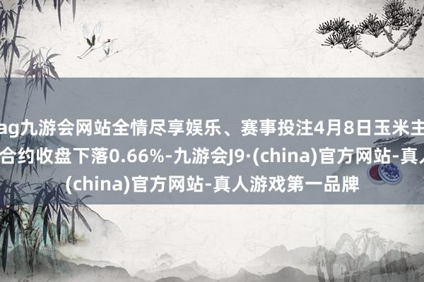 ag九游会网站全情尽享娱乐、赛事投注4月8日玉米主力期货（CM）合约收盘下落0.66%-九游会J9·(china)官方网站-真人游戏第一品牌