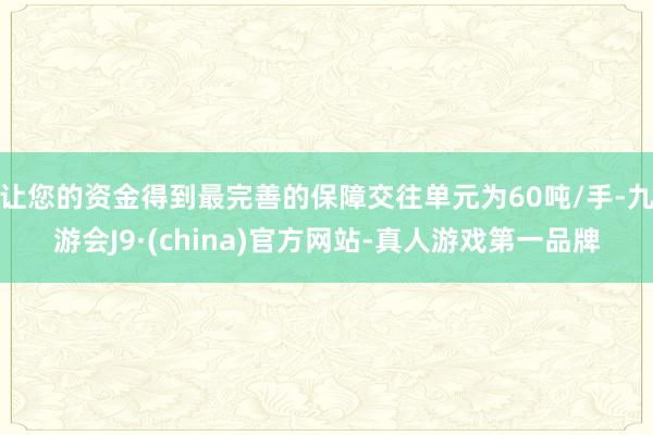 让您的资金得到最完善的保障交往单元为60吨/手-九游会J9·(china)官方网站-真人游戏第一品牌