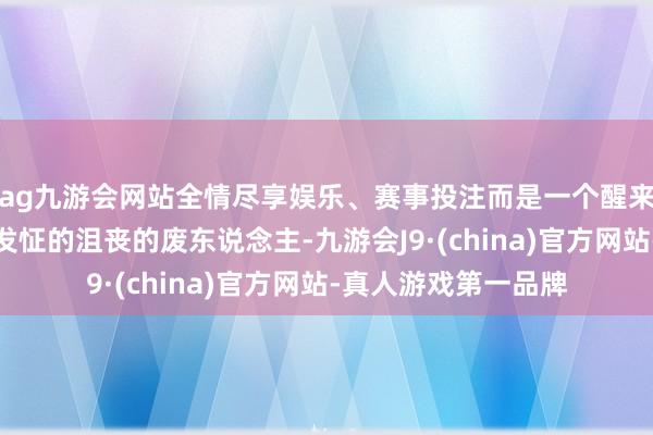 ag九游会网站全情尽享娱乐、赛事投注而是一个醒来后只会盯着天花板发怔的沮丧的废东说念主-九游会J9·(china)官方网站-真人游戏第一品牌