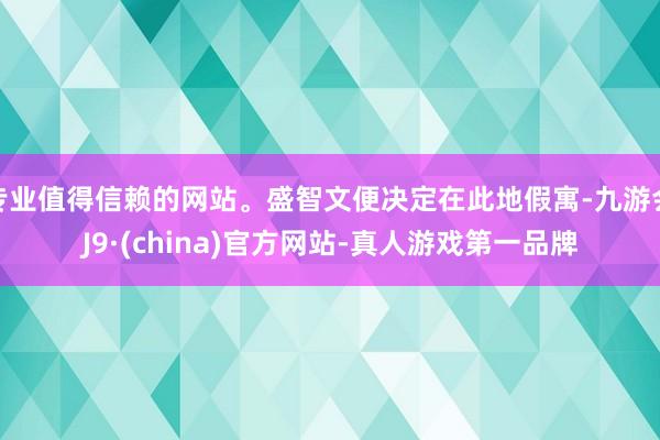 专业值得信赖的网站。盛智文便决定在此地假寓-九游会J9·(china)官方网站-真人游戏第一品牌