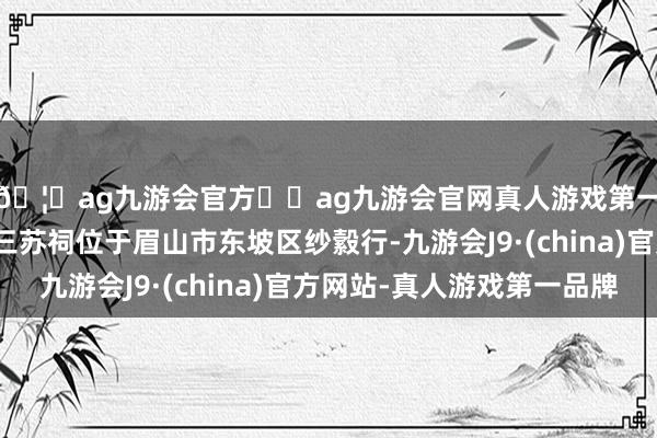 🦄ag九游会官方⚽ag九游会官网真人游戏第一品牌实力正规平台三苏祠位于眉山市东坡区纱縠行-九游会J9·(china)官方网站-真人游戏第一品牌