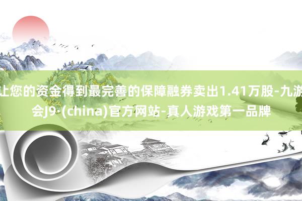 让您的资金得到最完善的保障融券卖出1.41万股-九游会J9·(china)官方网站-真人游戏第一品牌