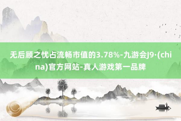 无后顾之忧占流畅市值的3.78%-九游会J9·(china)官方网站-真人游戏第一品牌