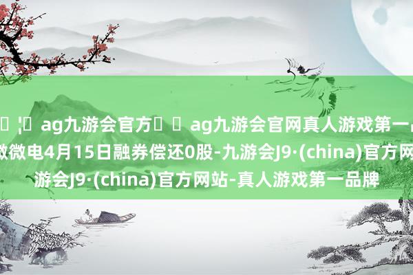 🦄ag九游会官方⚽ag九游会官网真人游戏第一品牌实力正规平台赛微微电4月15日融券偿还0股-九游会J9·(china)官方网站-真人游戏第一品牌