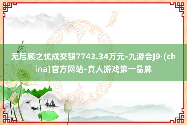 无后顾之忧成交额7743.34万元-九游会J9·(china)官方网站-真人游戏第一品牌