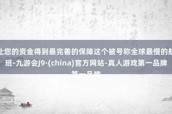 让您的资金得到最完善的保障这个被号称全球最慢的航班-九游会J9·(china)官方网站-真人游戏第一品牌