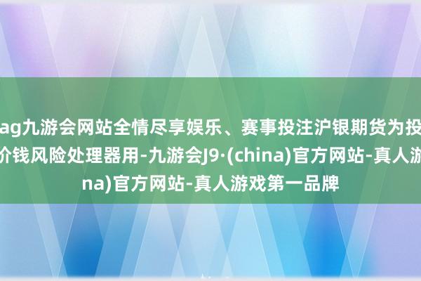 ag九游会网站全情尽享娱乐、赛事投注沪银期货为投资者提供了价钱风险处理器用-九游会J9·(china)官方网站-真人游戏第一品牌