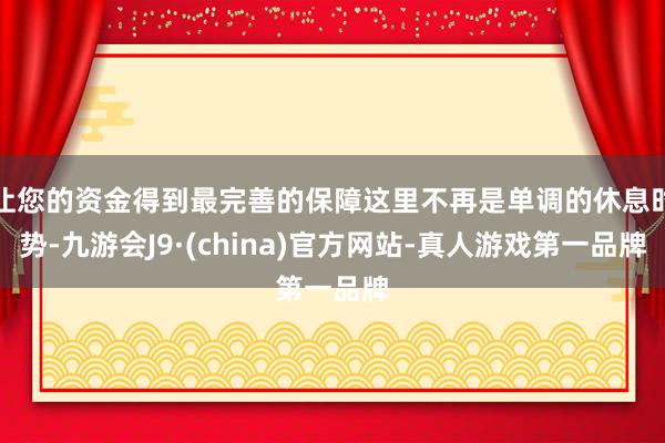 让您的资金得到最完善的保障这里不再是单调的休息时势-九游会J9·(china)官方网站-真人游戏第一品牌