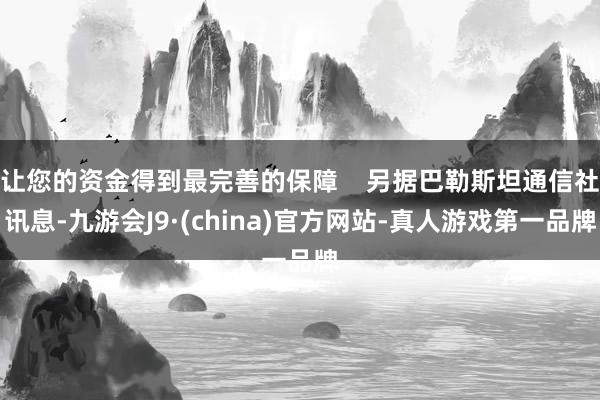 让您的资金得到最完善的保障    另据巴勒斯坦通信社讯息-九游会J9·(china)官方网站-真人游戏第一品牌