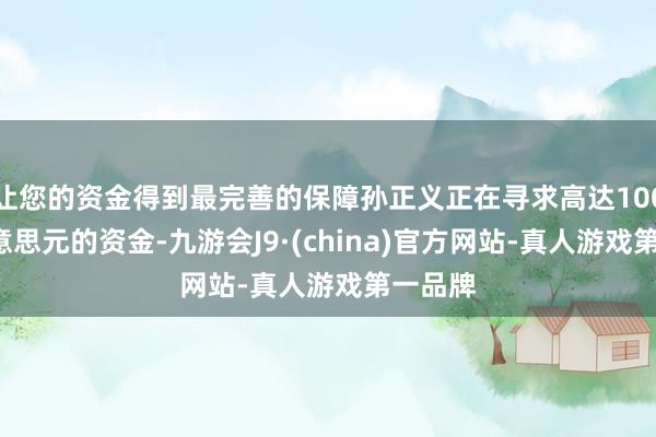 让您的资金得到最完善的保障孙正义正在寻求高达1000亿好意思元的资金-九游会J9·(china)官方网站-真人游戏第一品牌