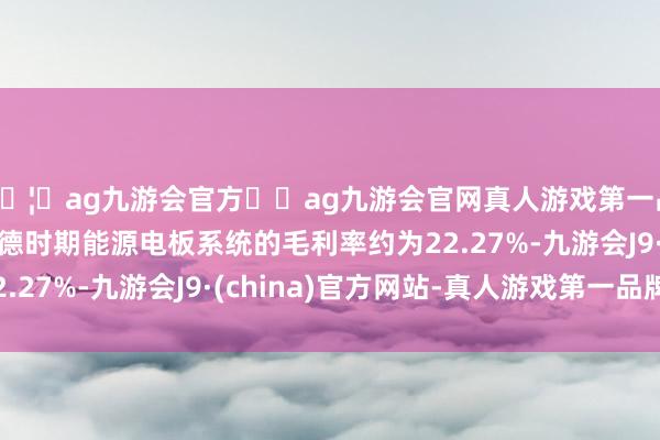 🦄ag九游会官方⚽ag九游会官网真人游戏第一品牌实力正规平台宁德时期能源电板系统的毛利率约为22.27%-九游会J9·(china)官方网站-真人游戏第一品牌