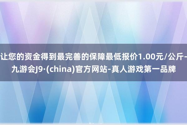 让您的资金得到最完善的保障最低报价1.00元/公斤-九游会J9·(china)官方网站-真人游戏第一品牌