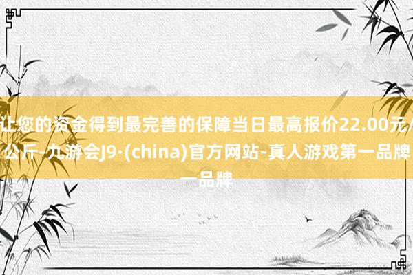 让您的资金得到最完善的保障当日最高报价22.00元/公斤-九游会J9·(china)官方网站-真人游戏第一品牌