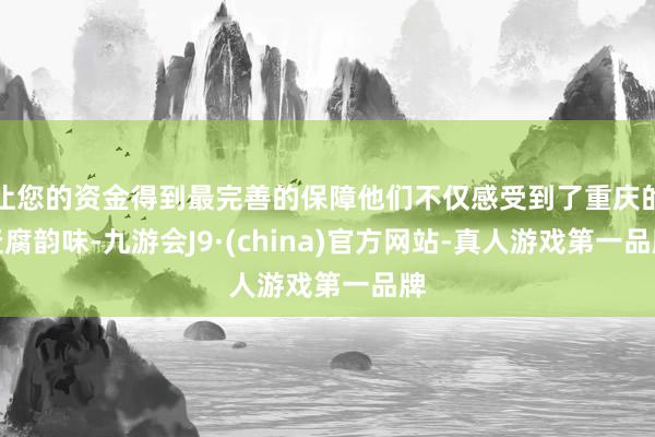 让您的资金得到最完善的保障他们不仅感受到了重庆的迂腐韵味-九游会J9·(china)官方网站-真人游戏第一品牌