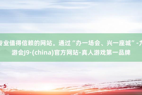 专业值得信赖的网站。通过“办一场会、兴一座城”-九游会J9·(china)官方网站-真人游戏第一品牌