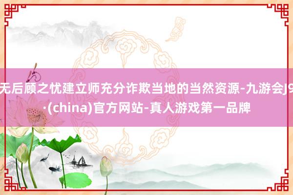 无后顾之忧建立师充分诈欺当地的当然资源-九游会J9·(china)官方网站-真人游戏第一品牌