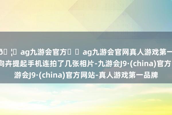 🦄ag九游会官方⚽ag九游会官网真人游戏第一品牌实力正规平台向卉提起手机连拍了几张相片-九游会J9·(china)官方网站-真人游戏第一品牌