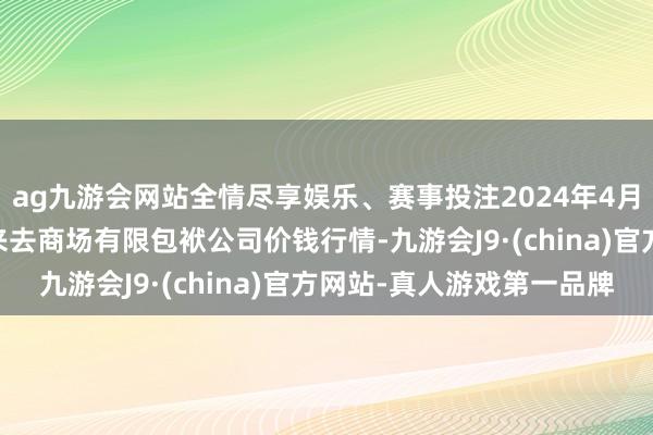 ag九游会网站全情尽享娱乐、赛事投注2024年4月27日云南元谋县蔬菜来去商场有限包袱公司价钱行情-九游会J9·(china)官方网站-真人游戏第一品牌