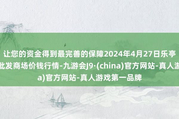 让您的资金得到最完善的保障2024年4月27日乐亭县冀东果菜批发商场价钱行情-九游会J9·(china)官方网站-真人游戏第一品牌