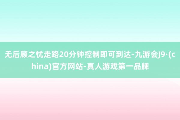 无后顾之忧走路20分钟控制即可到达-九游会J9·(china)官方网站-真人游戏第一品牌