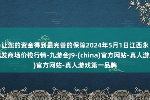 让您的资金得到最完善的保障2024年5月1日江西永丰县蔬菜批发商场价钱行情-九游会J9·(china)官方网站-真人游戏第一品牌