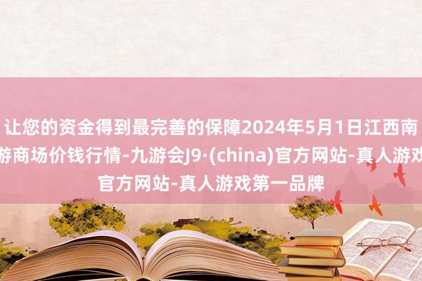 让您的资金得到最完善的保障2024年5月1日江西南边食粮交游商场价钱行情-九游会J9·(china)官方网站-真人游戏第一品牌