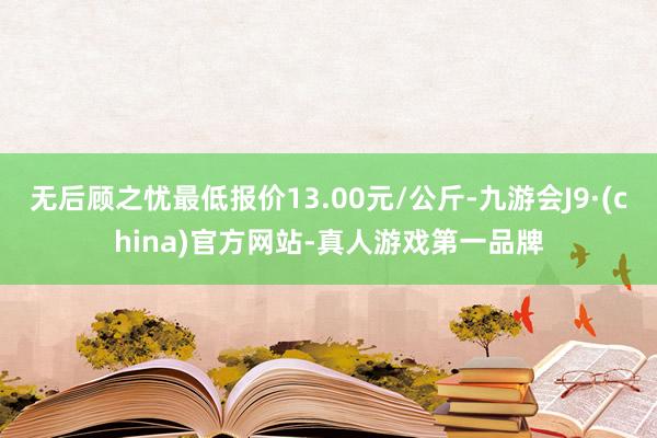 无后顾之忧最低报价13.00元/公斤-九游会J9·(china)官方网站-真人游戏第一品牌