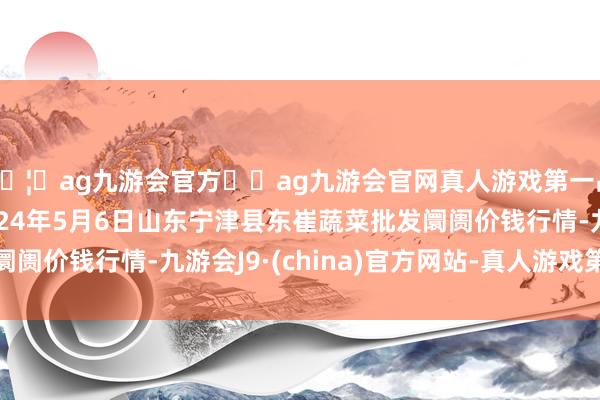 🦄ag九游会官方⚽ag九游会官网真人游戏第一品牌实力正规平台2024年5月6日山东宁津县东崔蔬菜批发阛阓价钱行情-九游会J9·(china)官方网站-真人游戏第一品牌