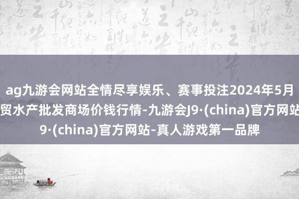 ag九游会网站全情尽享娱乐、赛事投注2024年5月6日山东德州黑马农贸水产批发商场价钱行情-九游会J9·(china)官方网站-真人游戏第一品牌