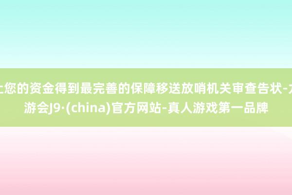 让您的资金得到最完善的保障移送放哨机关审查告状-九游会J9·(china)官方网站-真人游戏第一品牌