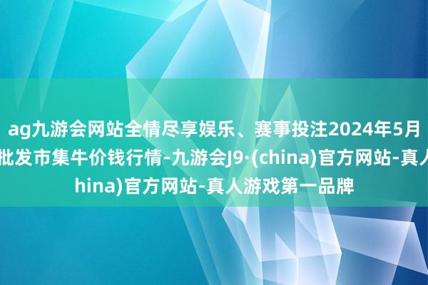 ag九游会网站全情尽享娱乐、赛事投注2024年5月10日寰球主要批发市集牛价钱行情-九游会J9·(china)官方网站-真人游戏第一品牌