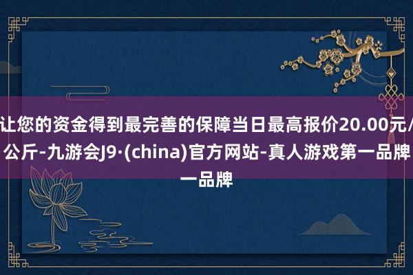 让您的资金得到最完善的保障当日最高报价20.00元/公斤-九游会J9·(china)官方网站-真人游戏第一品牌