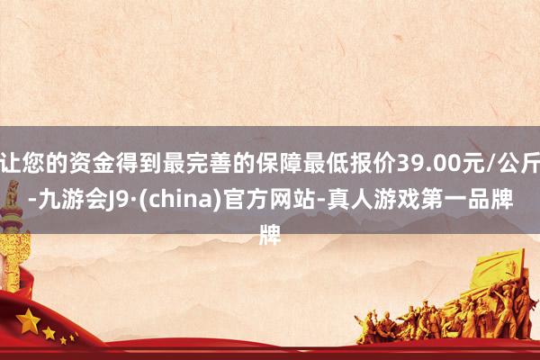 让您的资金得到最完善的保障最低报价39.00元/公斤-九游会J9·(china)官方网站-真人游戏第一品牌