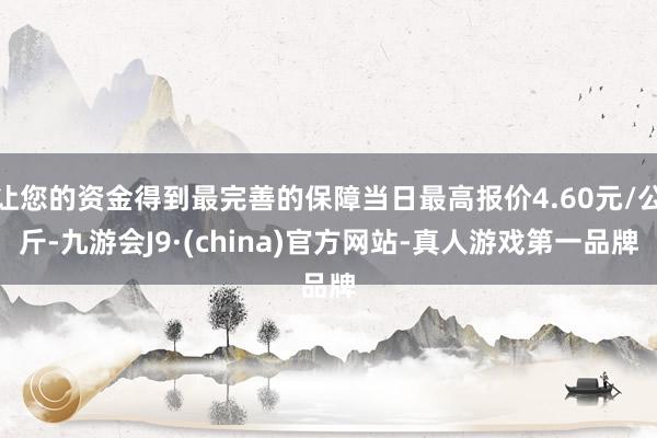 让您的资金得到最完善的保障当日最高报价4.60元/公斤-九游会J9·(china)官方网站-真人游戏第一品牌