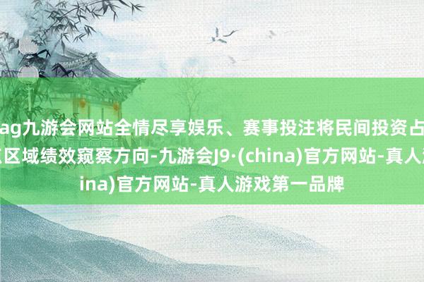 ag九游会网站全情尽享娱乐、赛事投注将民间投资占比纳入市要点区域绩效窥察方向-九游会J9·(china)官方网站-真人游戏第一品牌