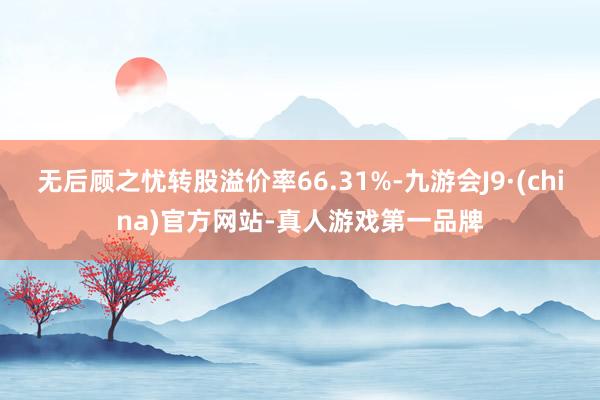 无后顾之忧转股溢价率66.31%-九游会J9·(china)官方网站-真人游戏第一品牌