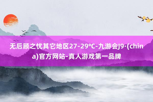 无后顾之忧其它地区27-29℃-九游会J9·(china)官方网站-真人游戏第一品牌