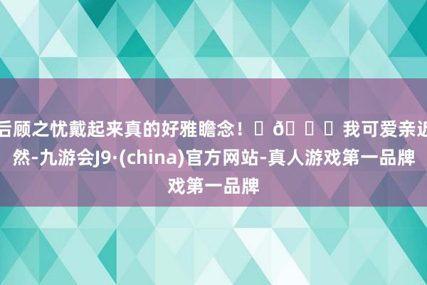 无后顾之忧戴起来真的好雅瞻念！	💚我可爱亲近当然-九游会J9·(china)官方网站-真人游戏第一品牌