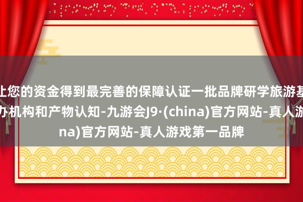 让您的资金得到最完善的保障认证一批品牌研学旅游基地营地、经办机构和产物认知-九游会J9·(china)官方网站-真人游戏第一品牌