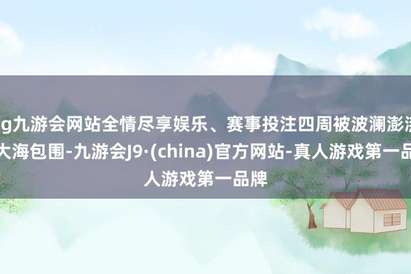 ag九游会网站全情尽享娱乐、赛事投注四周被波澜澎湃的大海包围-九游会J9·(china)官方网站-真人游戏第一品牌