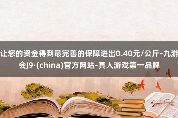 让您的资金得到最完善的保障进出0.40元/公斤-九游会J9·(china)官方网站-真人游戏第一品牌