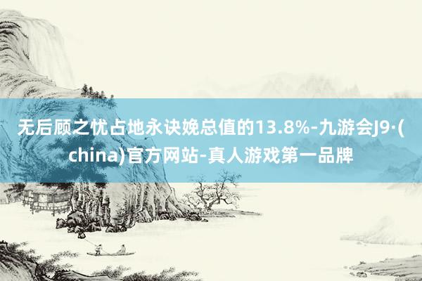 无后顾之忧占地永诀娩总值的13.8%-九游会J9·(china)官方网站-真人游戏第一品牌