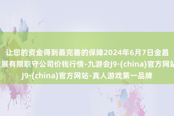 让您的资金得到最完善的保障2024年6月7日金昌市金川自然农家具发展有限职守公司价钱行情-九游会J9·(china)官方网站-真人游戏第一品牌