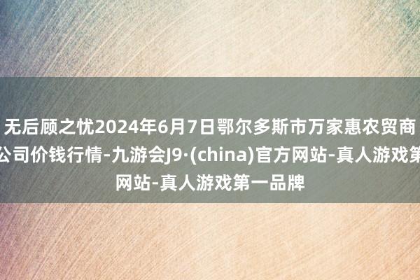 无后顾之忧2024年6月7日鄂尔多斯市万家惠农贸商场有限公司价钱行情-九游会J9·(china)官方网站-真人游戏第一品牌