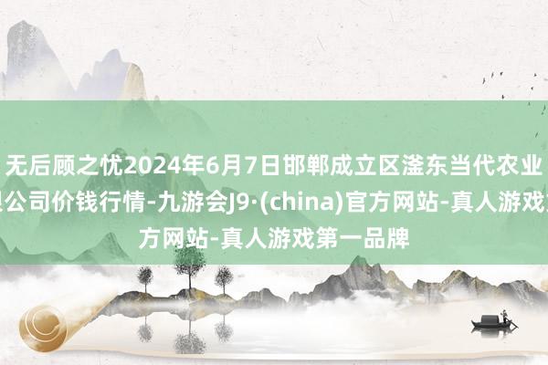 无后顾之忧2024年6月7日邯郸成立区滏东当代农业管理有限公司价钱行情-九游会J9·(china)官方网站-真人游戏第一品牌