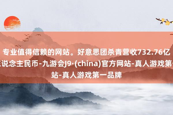 专业值得信赖的网站。好意思团杀青营收732.76亿元（东说念主民币-九游会J9·(china)官方网站-真人游戏第一品牌