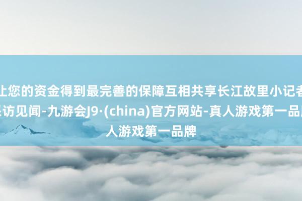 让您的资金得到最完善的保障互相共享长江故里小记者采访见闻-九游会J9·(china)官方网站-真人游戏第一品牌