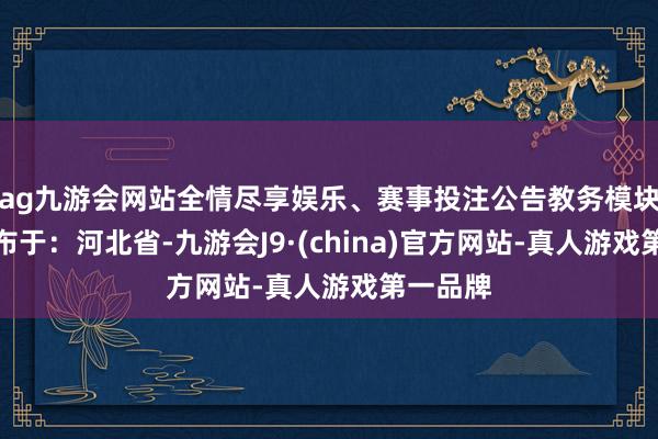 ag九游会网站全情尽享娱乐、赛事投注公告教务模块系统发布于：河北省-九游会J9·(china)官方网站-真人游戏第一品牌