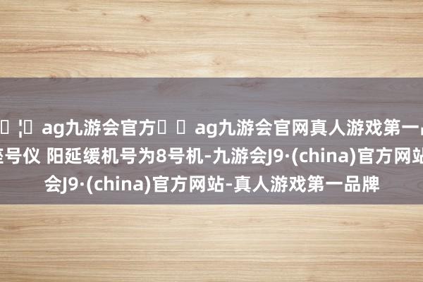 🦄ag九游会官方⚽ag九游会官网真人游戏第一品牌实力正规平台机座号仪 阳延缓机号为8号机-九游会J9·(china)官方网站-真人游戏第一品牌