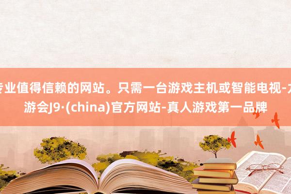 专业值得信赖的网站。只需一台游戏主机或智能电视-九游会J9·(china)官方网站-真人游戏第一品牌